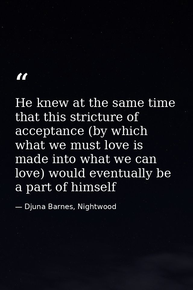 He knew at the same time that this stricture of acceptance (by which what we must love is made into what we can love) wo — Djuna Barnes, Nightwood
