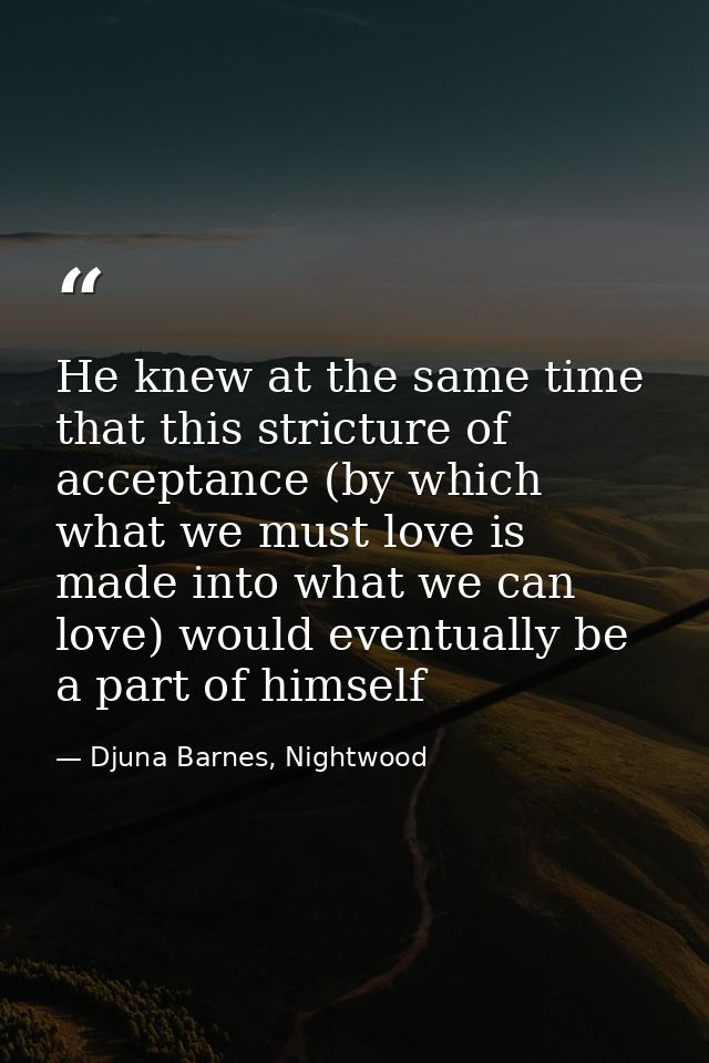 He knew at the same time that this stricture of acceptance (by which what we must love is made into what we can love) wo — Djuna Barnes, Nightwood
