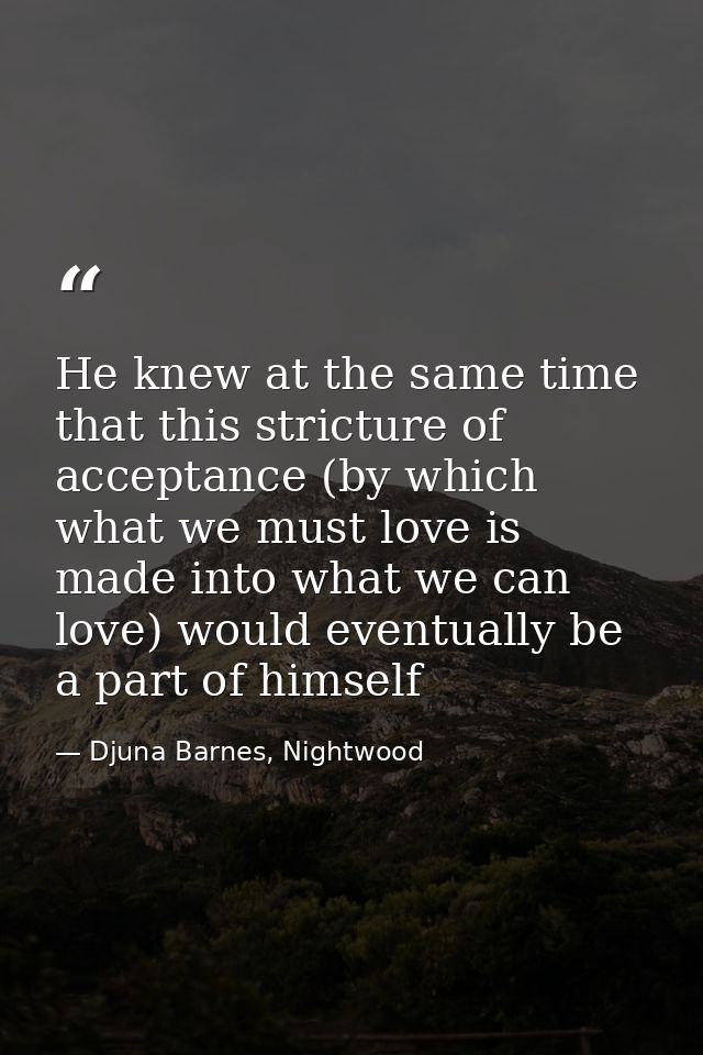 He knew at the same time that this stricture of acceptance (by which what we must love is made into what we can love) wo — Djuna Barnes, Nightwood