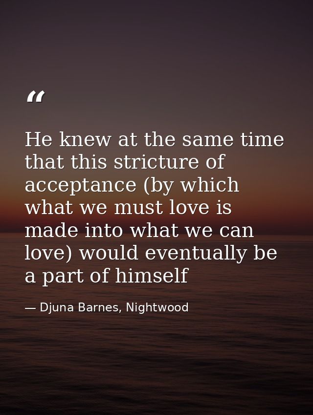 He knew at the same time that this stricture of acceptance (by which what we must love is made into what we can love) wo — Djuna Barnes, Nightwood