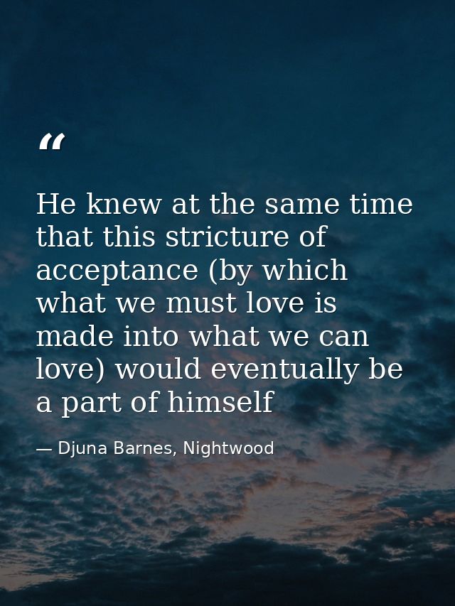 He knew at the same time that this stricture of acceptance (by which what we must love is made into what we can love) wo — Djuna Barnes, Nightwood