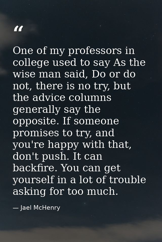 One of my professors in college used to say As the wise man said, Do or do not, there is no try, but the advice columns  — Jael McHenry