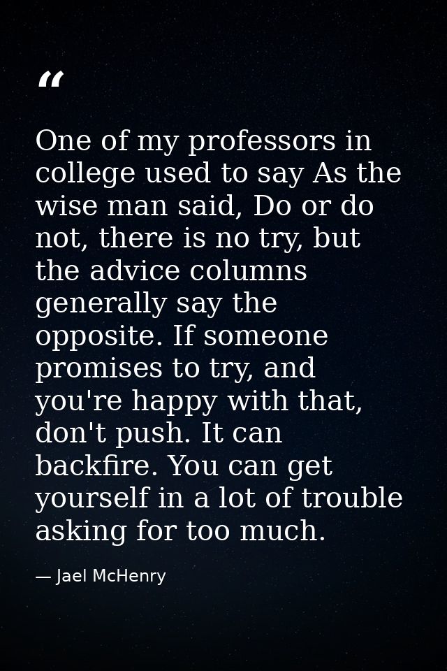 One of my professors in college used to say As the wise man said, Do or do not, there is no try, but the advice columns  — Jael McHenry