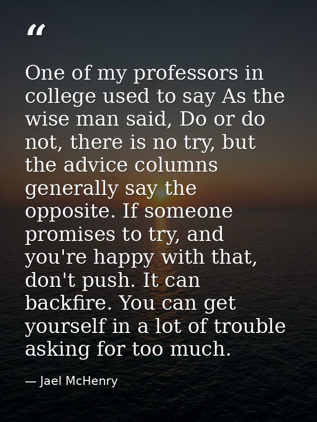 One of my professors in college used to say As the wise man said, Do or do not, there is no try, but the advice columns  — Jael McHenry