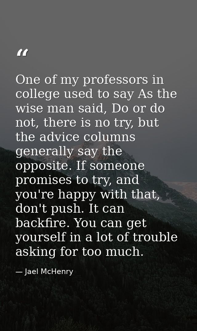 One of my professors in college used to say As the wise man said, Do or do not, there is no try, but the advice columns  — Jael McHenry
