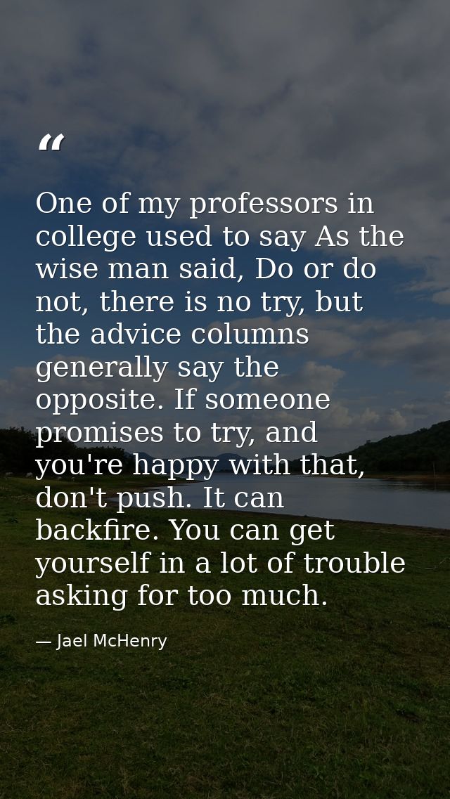 One of my professors in college used to say As the wise man said, Do or do not, there is no try, but the advice columns  — Jael McHenry