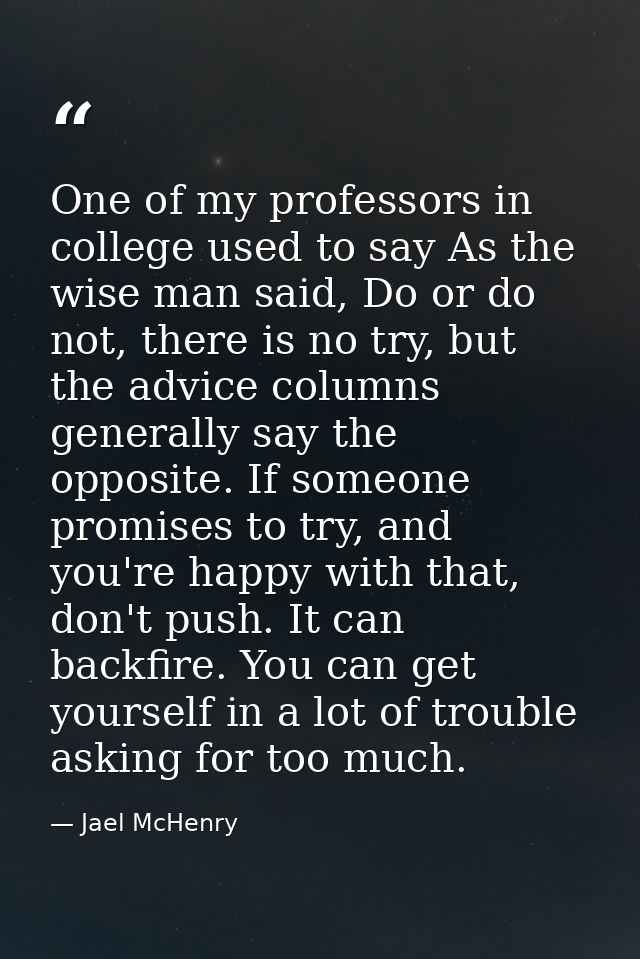 One of my professors in college used to say As the wise man said, Do or do not, there is no try, but the advice columns  — Jael McHenry