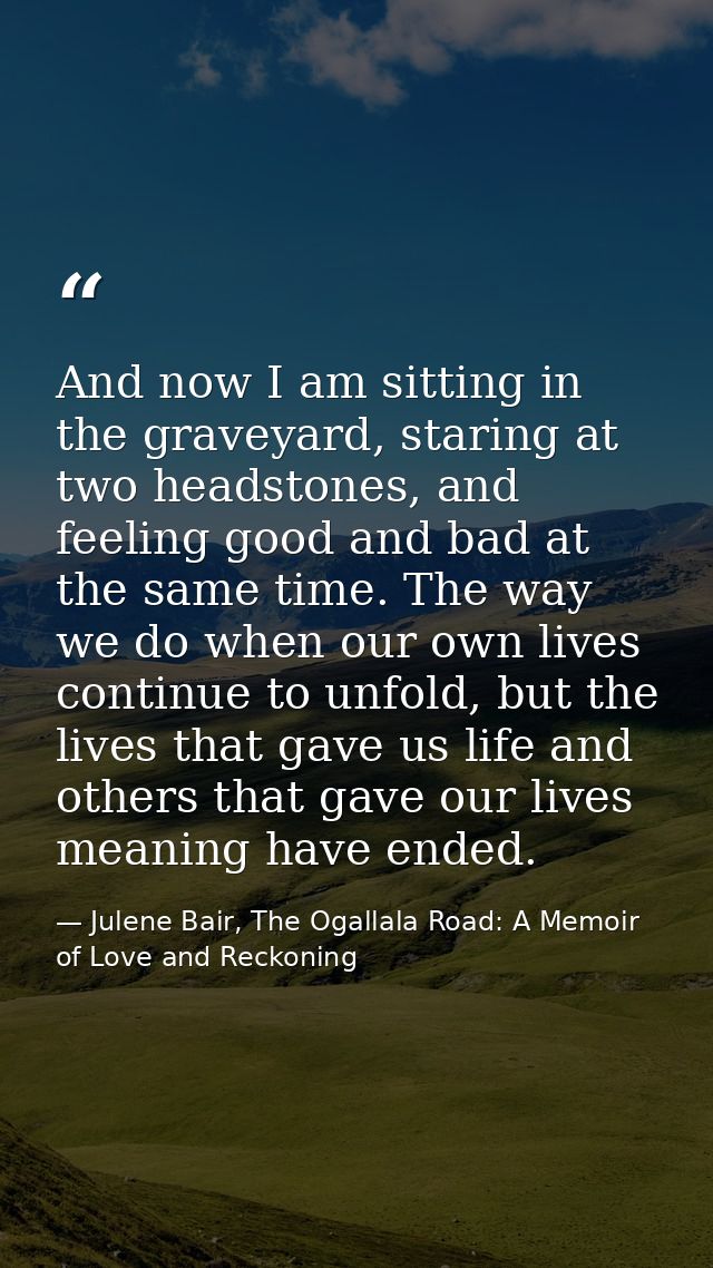 And now I am sitting in the graveyard, staring at two headstones, and feeling good and bad at the same time. The way we  — Julene Bair, The Ogallala Road: A Memoir of Love and Reckoning