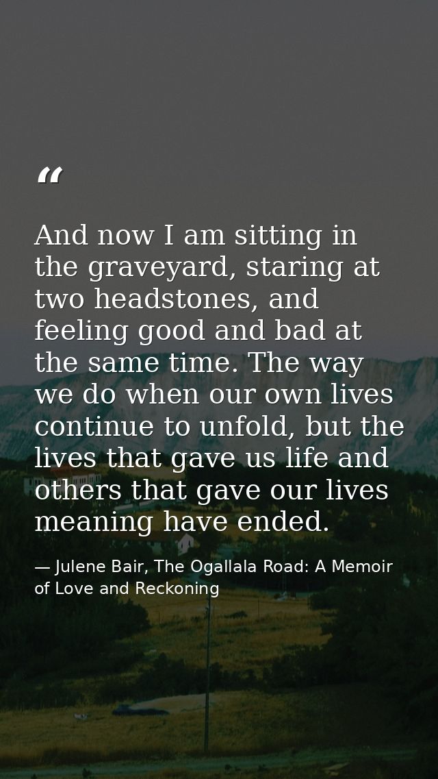 And now I am sitting in the graveyard, staring at two headstones, and feeling good and bad at the same time. The way we  — Julene Bair, The Ogallala Road: A Memoir of Love and Reckoning