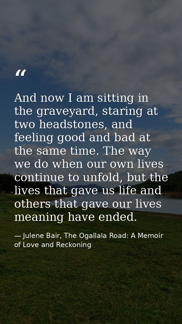And now I am sitting in the graveyard, staring at two headstones, and feeling good and bad at the same time. The way we  — Julene Bair, The Ogallala Road: A Memoir of Love and Reckoning