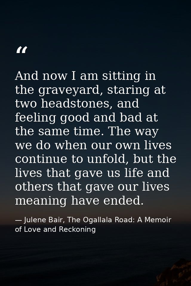 And now I am sitting in the graveyard, staring at two headstones, and feeling good and bad at the same time. The way we  — Julene Bair, The Ogallala Road: A Memoir of Love and Reckoning