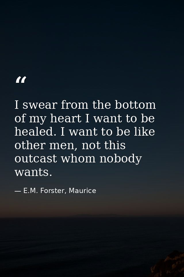 I swear from the bottom of my heart I want to be healed. I want to be like other men, not this outcast whom nobody wants — E.M. Forster, Maurice