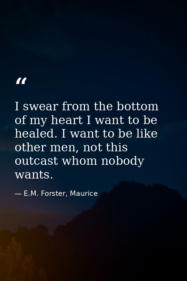 I swear from the bottom of my heart I want to be healed. I want to be like other men, not this outcast whom nobody wants — E.M. Forster, Maurice