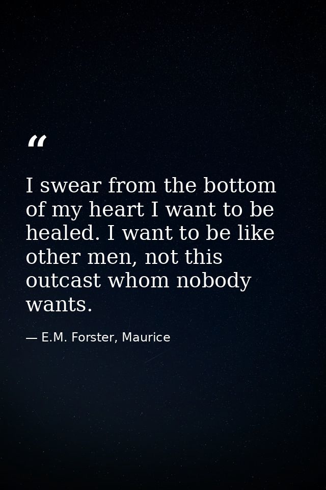 I swear from the bottom of my heart I want to be healed. I want to be like other men, not this outcast whom nobody wants — E.M. Forster, Maurice