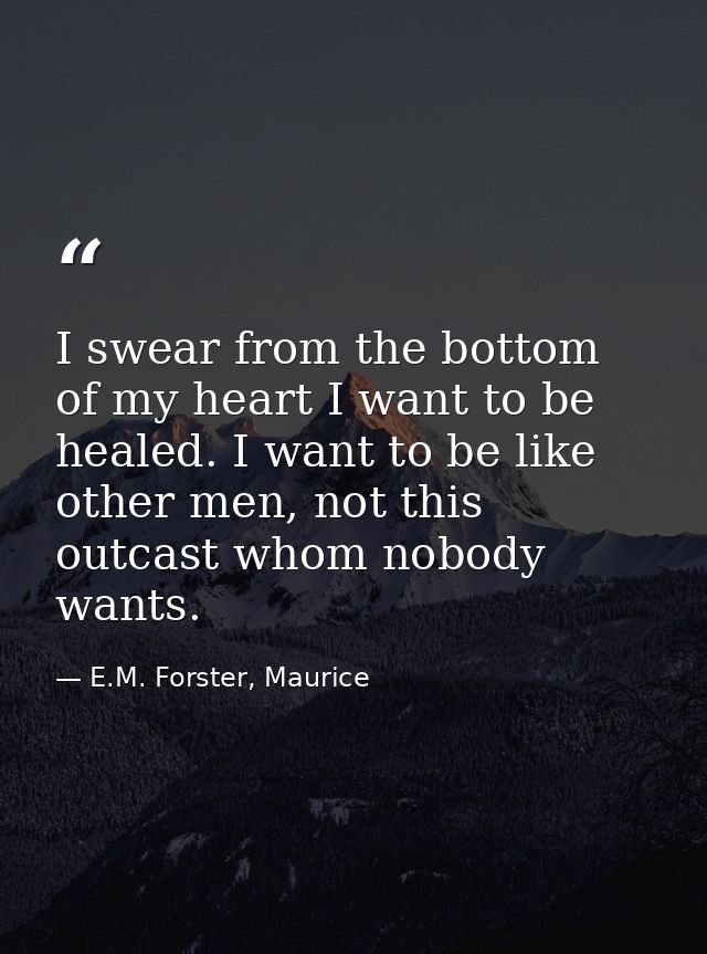I swear from the bottom of my heart I want to be healed. I want to be like other men, not this outcast whom nobody wants — E.M. Forster, Maurice