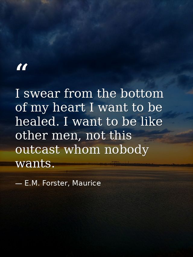 I swear from the bottom of my heart I want to be healed. I want to be like other men, not this outcast whom nobody wants — E.M. Forster, Maurice