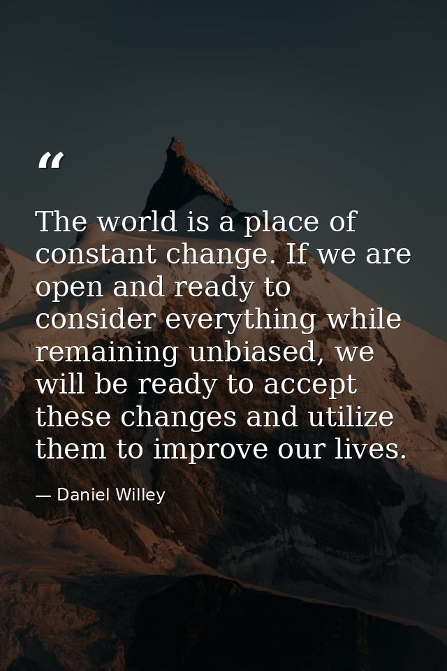 The world is a place of constant change. If we are open and ready to consider everything while remaining unbiased, we wi — Daniel Willey