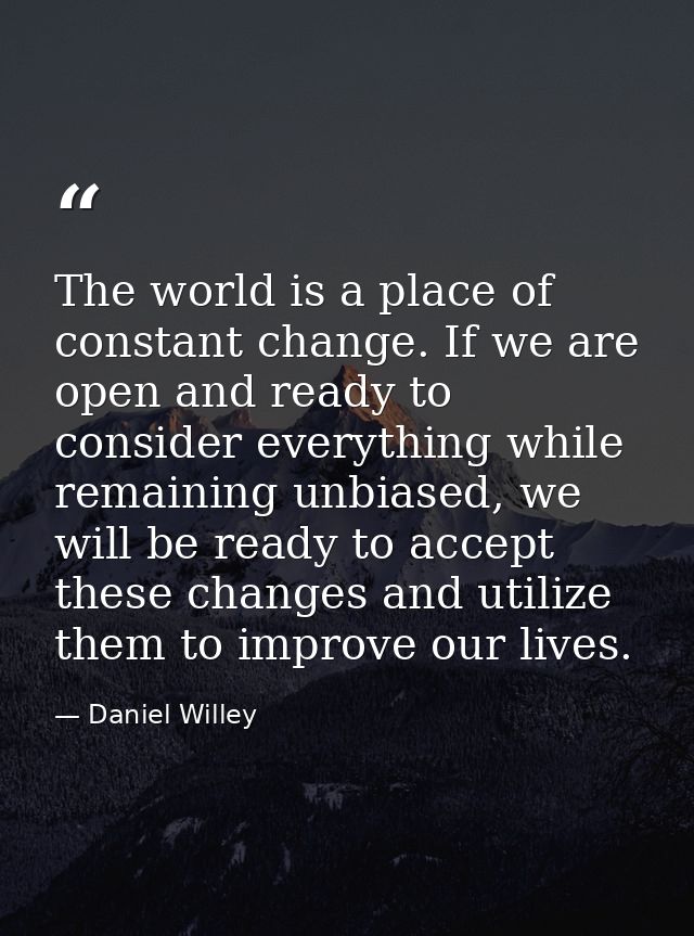 The world is a place of constant change. If we are open and ready to consider everything while remaining unbiased, we wi — Daniel Willey
