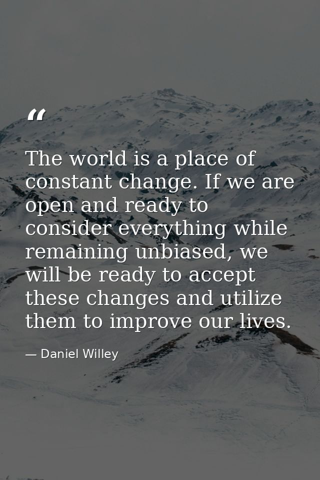The world is a place of constant change. If we are open and ready to consider everything while remaining unbiased, we wi — Daniel Willey