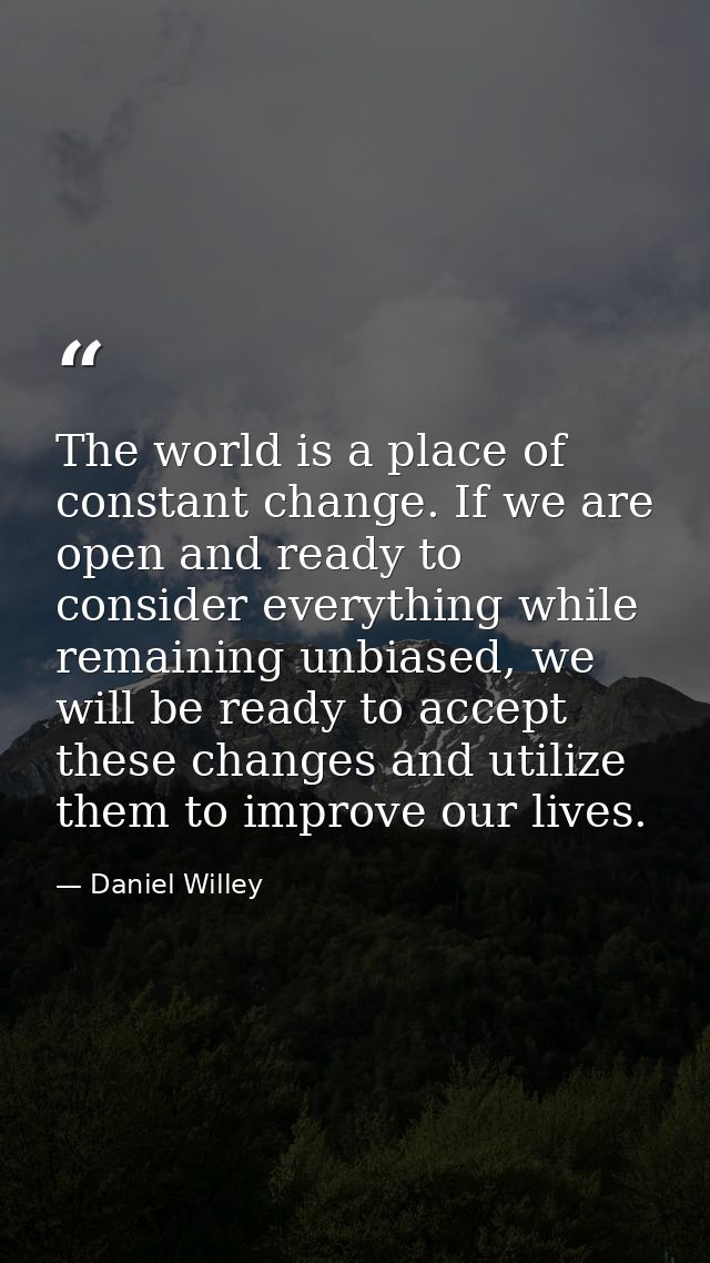 The world is a place of constant change. If we are open and ready to consider everything while remaining unbiased, we wi — Daniel Willey