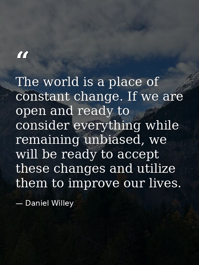 The world is a place of constant change. If we are open and ready to consider everything while remaining unbiased, we wi — Daniel Willey