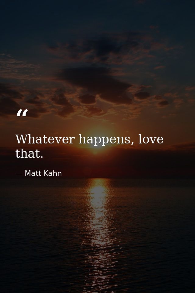 Whatever happens, love that. — Matt Kahn