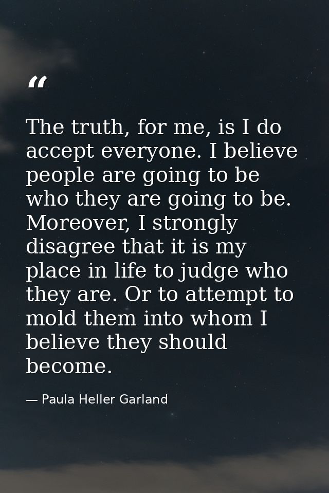 The truth, for me, is I do accept everyone. I believe people are going to be who they are going to be. Moreover, I stron — Paula Heller Garland