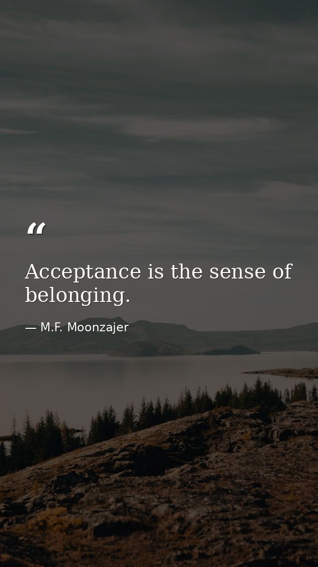 Acceptance is the sense of belonging. — M.F. Moonzajer
