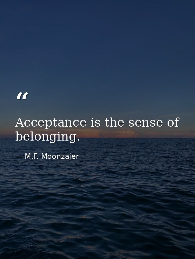 Acceptance is the sense of belonging. — M.F. Moonzajer