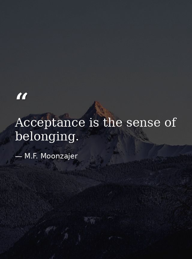 Acceptance is the sense of belonging. — M.F. Moonzajer