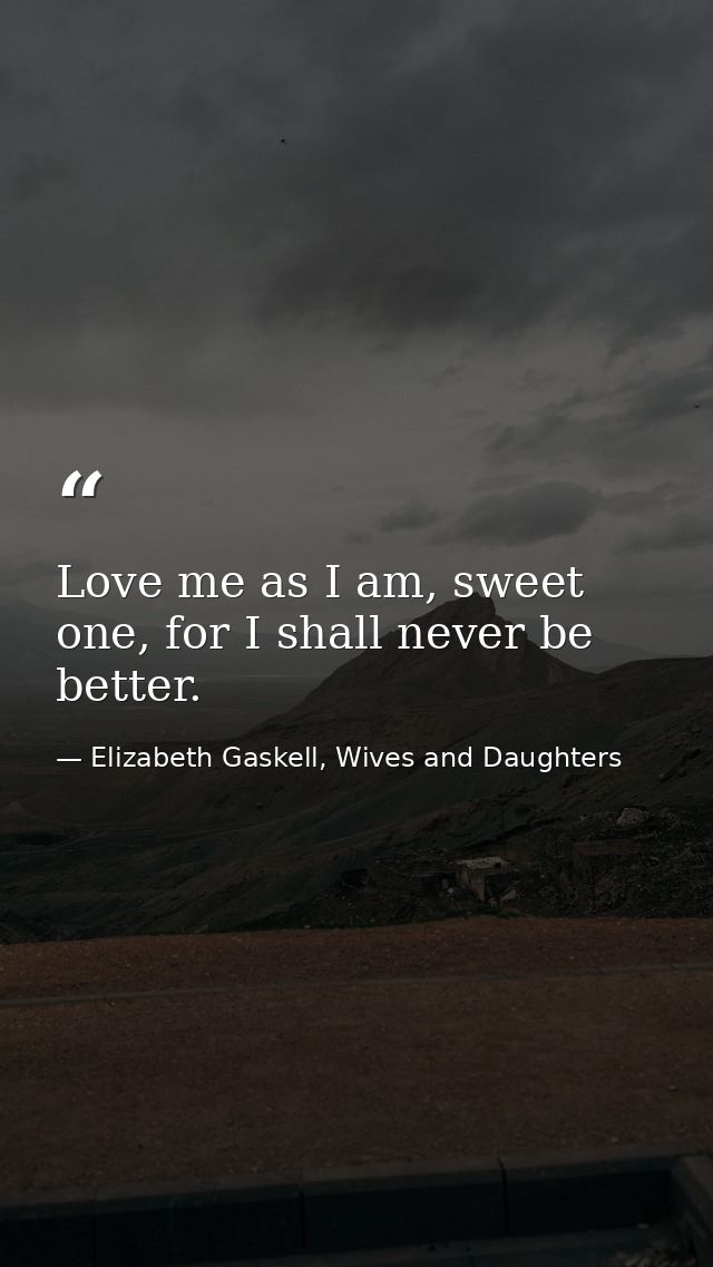 Love me as I am, sweet one, for I shall never be better. — Elizabeth Gaskell, Wives and Daughters