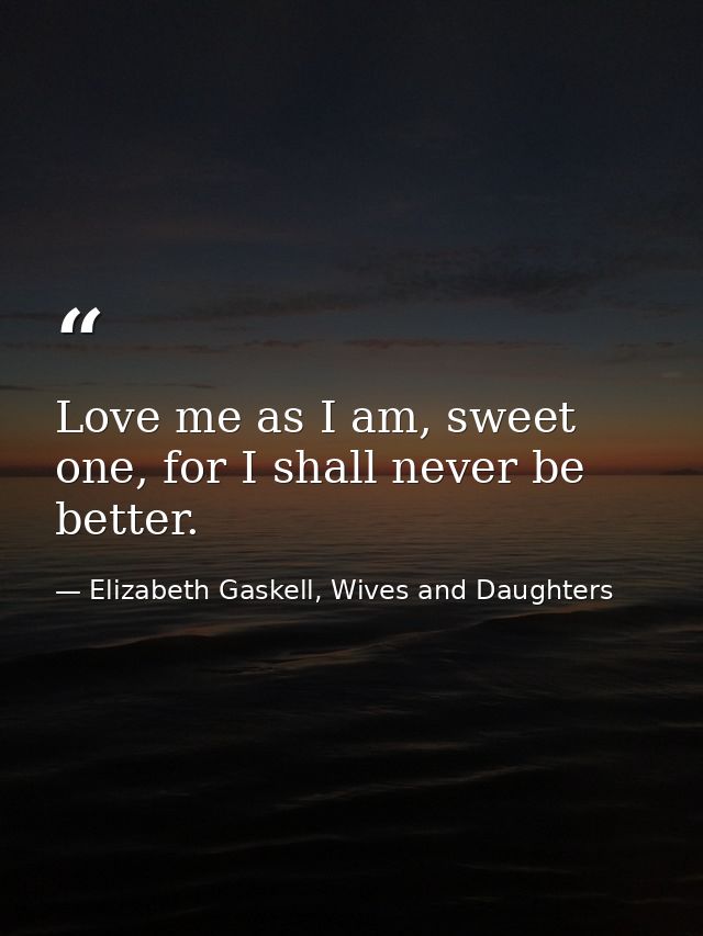 Love me as I am, sweet one, for I shall never be better. — Elizabeth Gaskell, Wives and Daughters