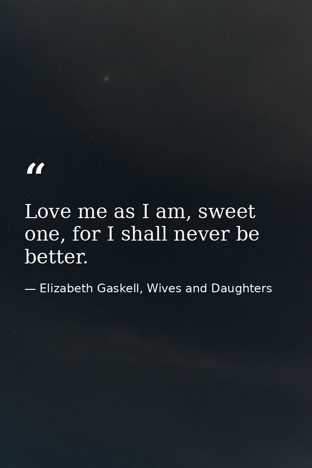 Love me as I am, sweet one, for I shall never be better. — Elizabeth Gaskell, Wives and Daughters