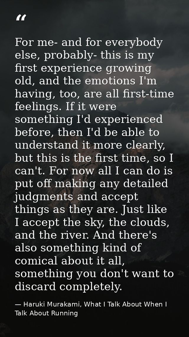 For me- and for everybody else, probably- this is my first experience growing old, and the emotions I'm having, too, are — Haruki Murakami, What I Talk About When I Talk About Running