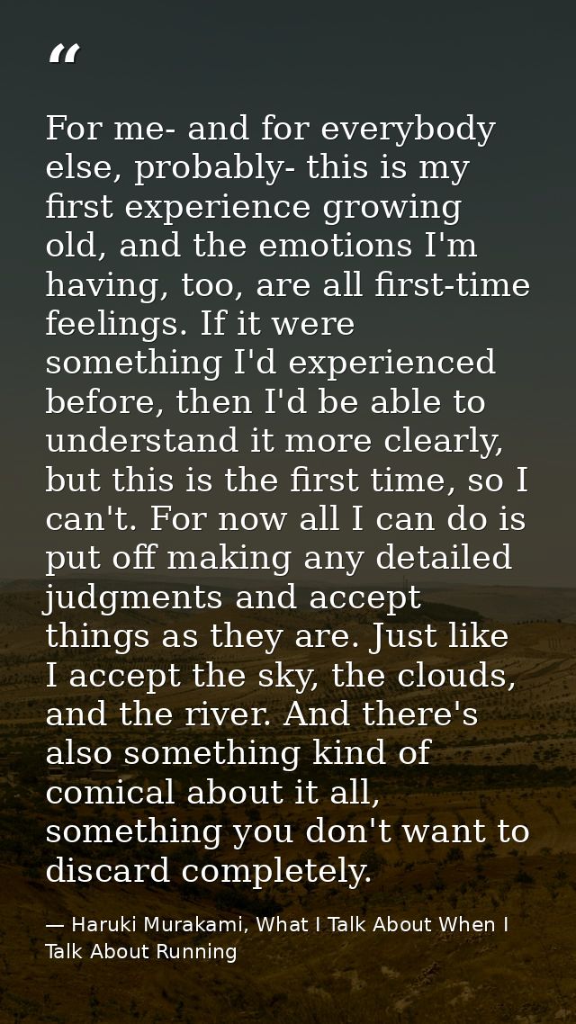 For me- and for everybody else, probably- this is my first experience growing old, and the emotions I'm having, too, are — Haruki Murakami, What I Talk About When I Talk About Running