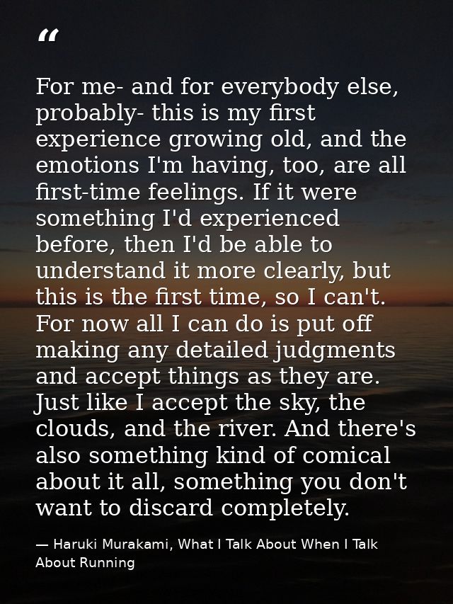 For me- and for everybody else, probably- this is my first experience growing old, and the emotions I'm having, too, are — Haruki Murakami, What I Talk About When I Talk About Running