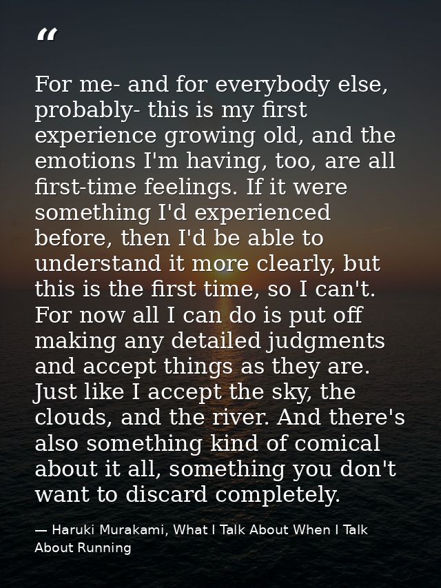 For me- and for everybody else, probably- this is my first experience growing old, and the emotions I'm having, too, are — Haruki Murakami, What I Talk About When I Talk About Running