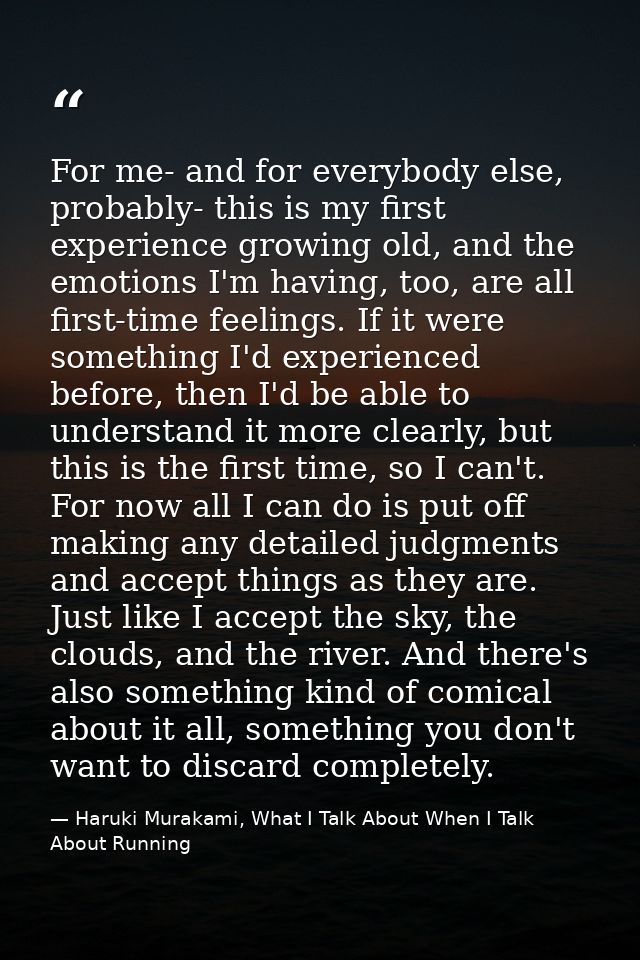 For me- and for everybody else, probably- this is my first experience growing old, and the emotions I'm having, too, are — Haruki Murakami, What I Talk About When I Talk About Running