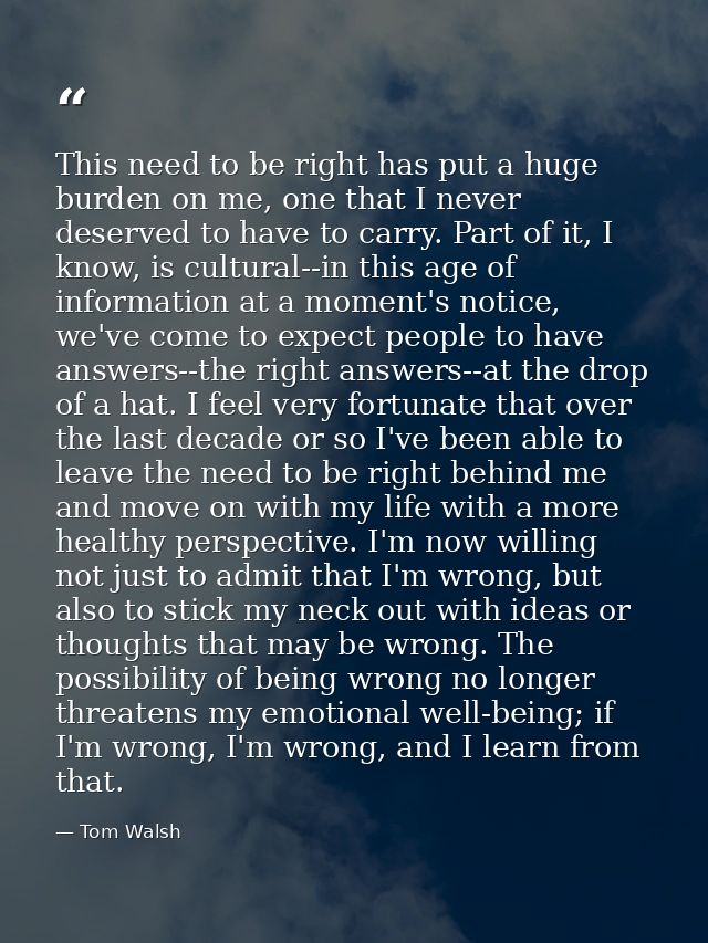 This need to be right has put a huge burden on me, one that I never deserved to have to carry. Part of it, I know, is cu — Tom Walsh