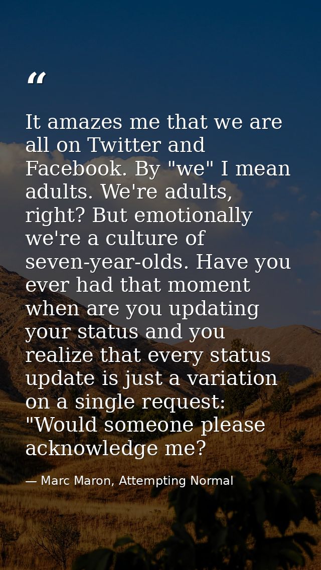 It amazes me that we are all on Twitter and Facebook. By "we" I mean adults. We're adults, right? But emotionally we're  — Marc Maron, Attempting Normal