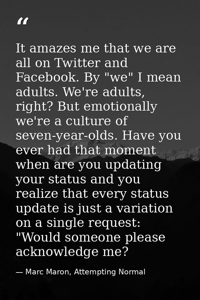 It amazes me that we are all on Twitter and Facebook. By "we" I mean adults. We're adults, right? But emotionally we're  — Marc Maron, Attempting Normal