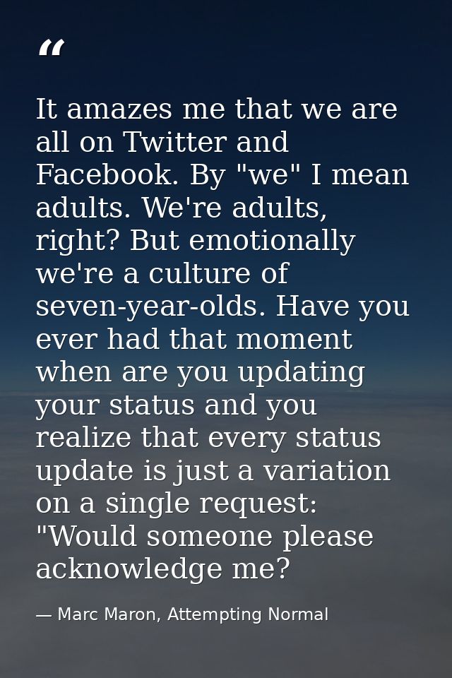 It amazes me that we are all on Twitter and Facebook. By "we" I mean adults. We're adults, right? But emotionally we're  — Marc Maron, Attempting Normal