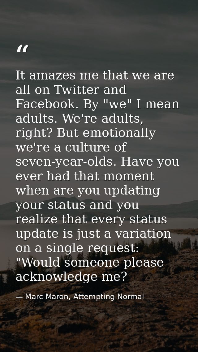 It amazes me that we are all on Twitter and Facebook. By "we" I mean adults. We're adults, right? But emotionally we're  — Marc Maron, Attempting Normal