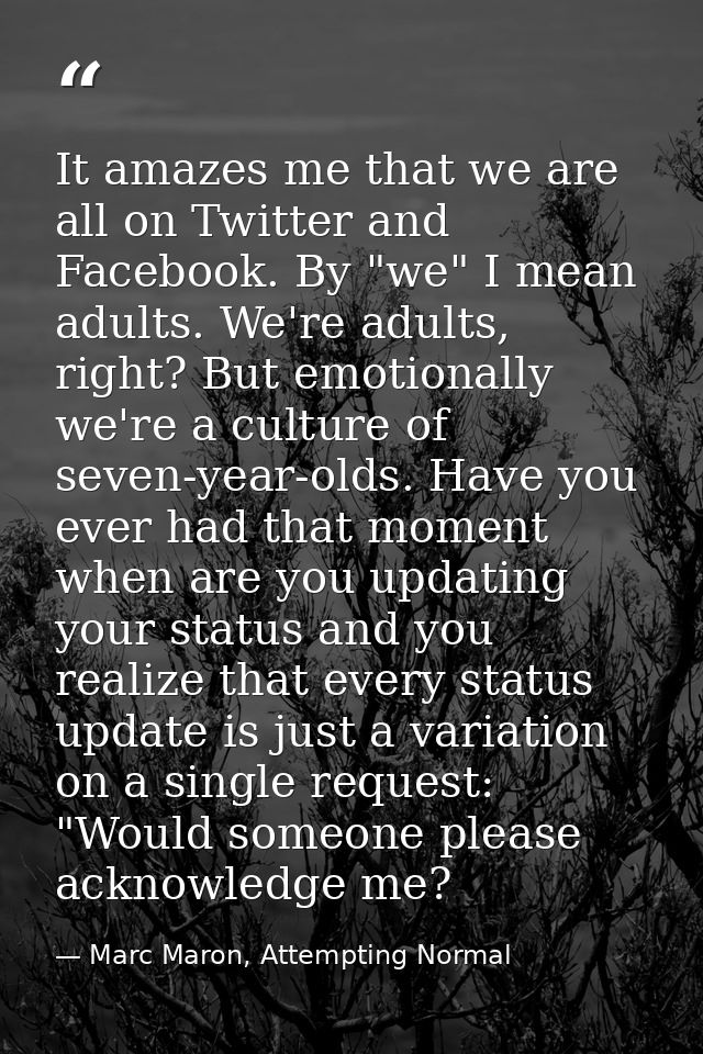 It amazes me that we are all on Twitter and Facebook. By "we" I mean adults. We're adults, right? But emotionally we're  — Marc Maron, Attempting Normal