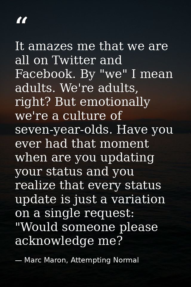 It amazes me that we are all on Twitter and Facebook. By "we" I mean adults. We're adults, right? But emotionally we're  — Marc Maron, Attempting Normal