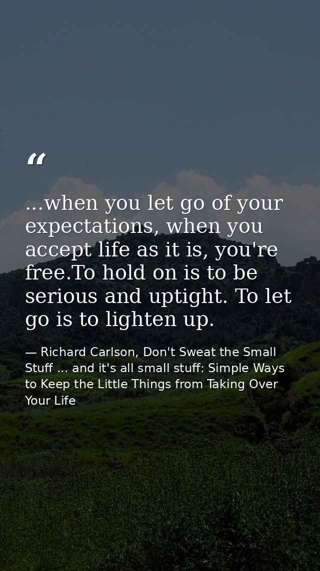 ...when you let go of your expectations, when you accept life as it is, you're free.To hold on is to be serious and upti — Richard Carlson, Don't Sweat the Small Stuff ... and it's all small stuff: Simple Ways to Keep the Little Things from Taking Over Your Life