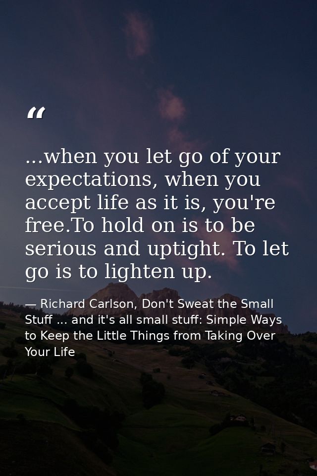 ...when you let go of your expectations, when you accept life as it is, you're free.To hold on is to be serious and upti — Richard Carlson, Don't Sweat the Small Stuff ... and it's all small stuff: Simple Ways to Keep the Little Things from Taking Over Your Life
