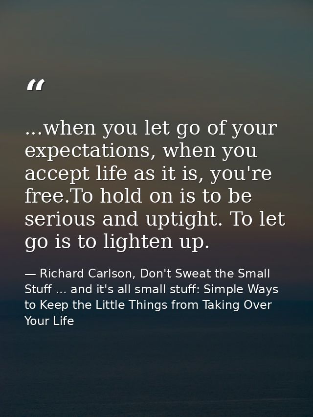 ...when you let go of your expectations, when you accept life as it is, you're free.To hold on is to be serious and upti — Richard Carlson, Don't Sweat the Small Stuff ... and it's all small stuff: Simple Ways to Keep the Little Things from Taking Over Your Life