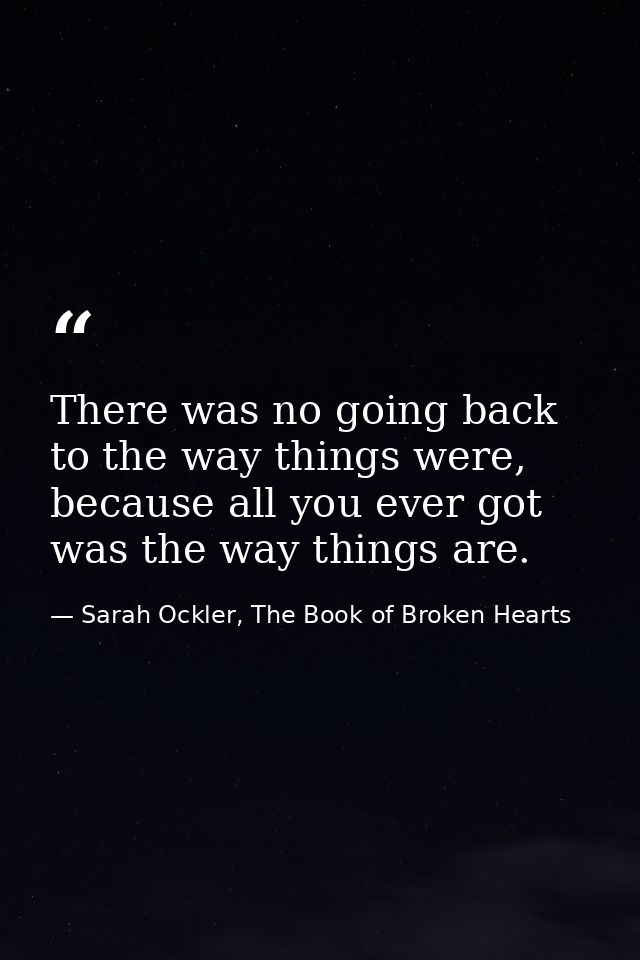 There was no going back to the way things were, because all you ever got was the way things are. — Sarah Ockler, The Book of Broken Hearts
