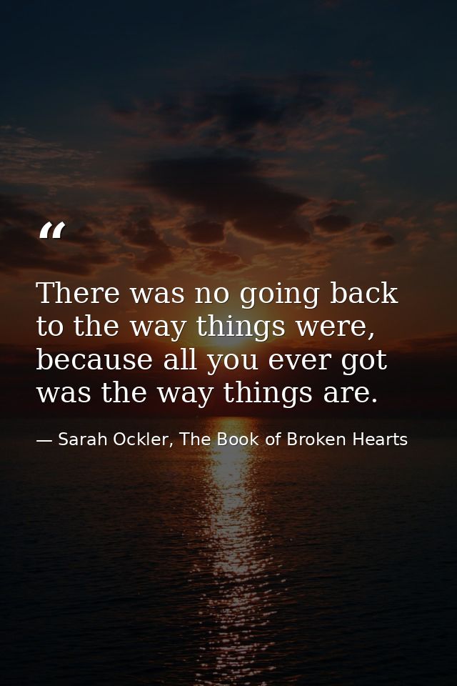 There was no going back to the way things were, because all you ever got was the way things are. — Sarah Ockler, The Book of Broken Hearts